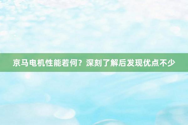 京马电机性能若何？深刻了解后发现优点不少